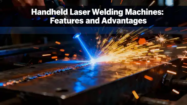 Handheld Laser Welding Machines: Features and Advantages